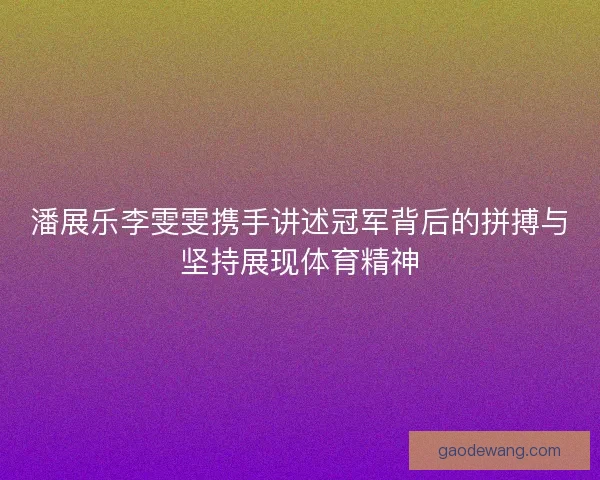 潘展乐李雯雯携手讲述冠军背后的拼搏与坚持展现体育精神