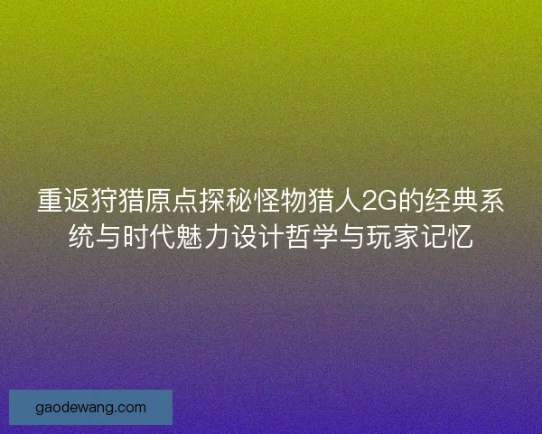 重返狩猎原点探秘怪物猎人2G的经典系统与时代魅力设计哲学与玩家记忆