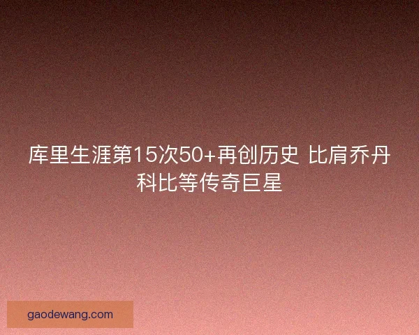 库里生涯第15次50+再创历史 比肩乔丹科比等传奇巨星