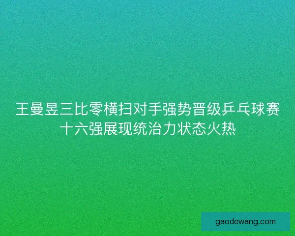 王曼昱三比零横扫对手强势晋级乒乓球赛十六强展现统治力状态火热 王曼昱三比零横扫对手强势晋级乒乓球赛十六强展现统治力状态火热