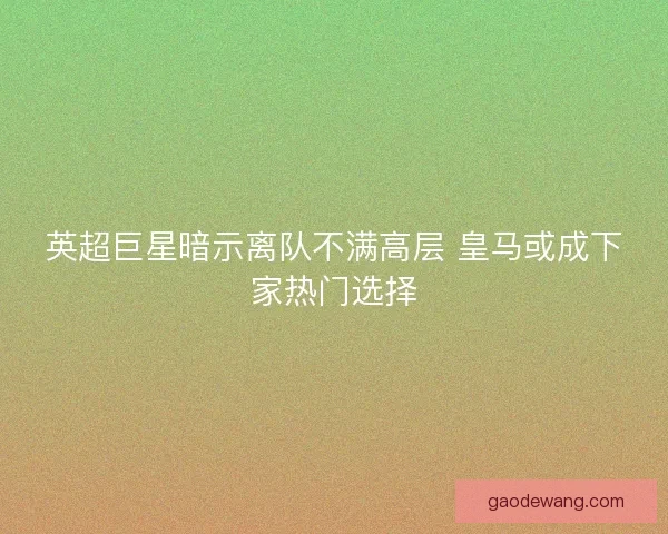 英超巨星暗示离队不满高层 皇马或成下家热门选择