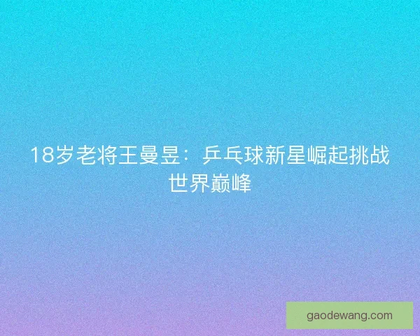 18岁老将王曼昱:乒乓球新星崛起挑战世界巅峰 18岁老将王曼昱:乒乓球新星崛起挑战世界巅峰