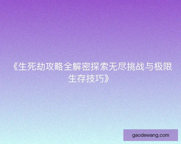 《生死劫攻略全解密探索无尽挑战与极限生存技巧》