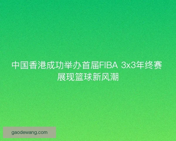 中国香港成功举办首届FIBA 3x3年终赛 展现篮球新风潮