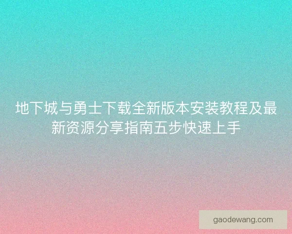 地下城与勇士下载全新版本安装教程及最新资源分享指南五步快速上手