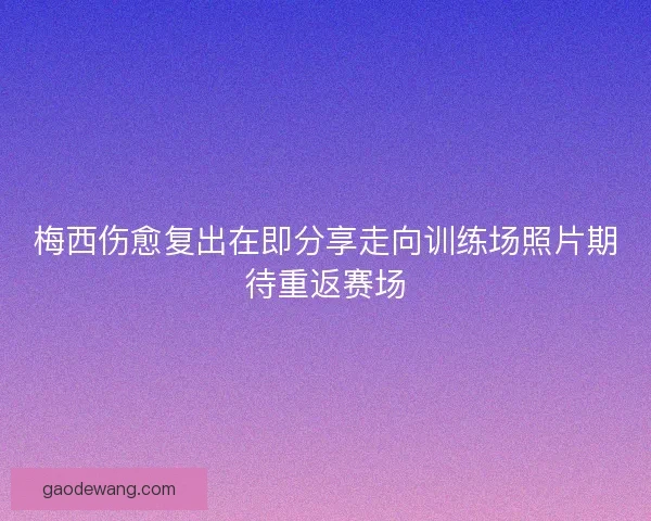 梅西伤愈复出在即分享走向训练场照片期待重返赛场