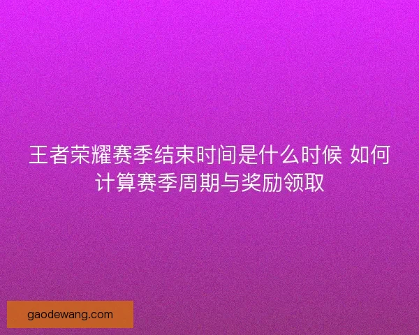 王者荣耀赛季结束时间是什么时候 如何计算赛季周期与奖励领取
