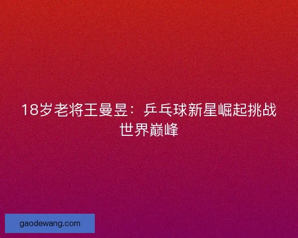 18岁老将王曼昱：乒乓球新星崛起挑战世界巅峰