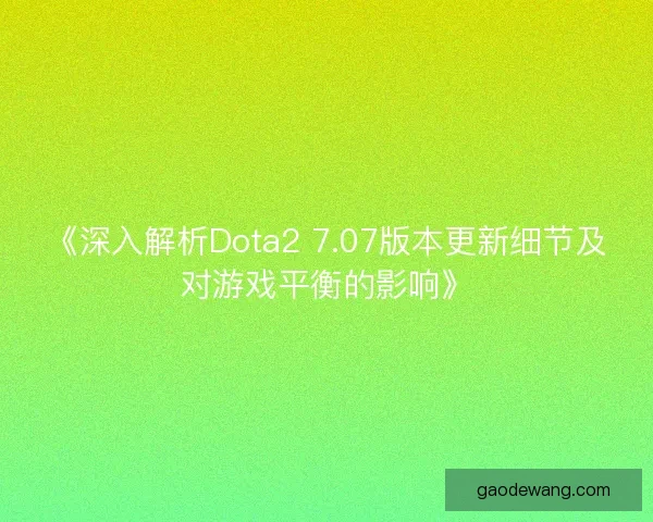 《深入解析Dota2 7.07版本更新细节及对游戏平衡的影响》
