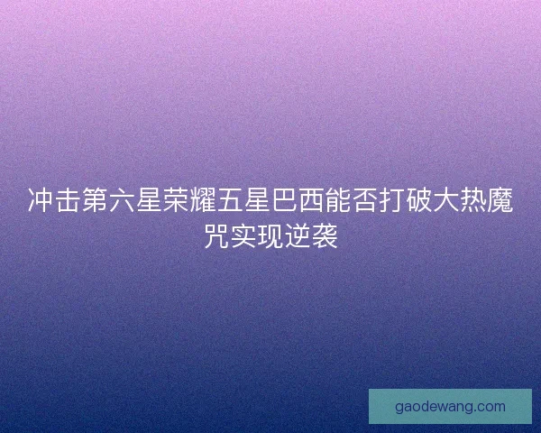 冲击第六星荣耀五星巴西能否打破大热魔咒实现逆袭