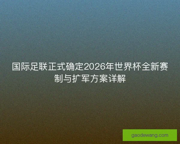 国际足联正式确定2026年世界杯全新赛制与扩军方案详解