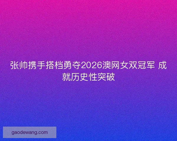张帅携手搭档勇夺2026澳网女双冠军 成就历史性突破