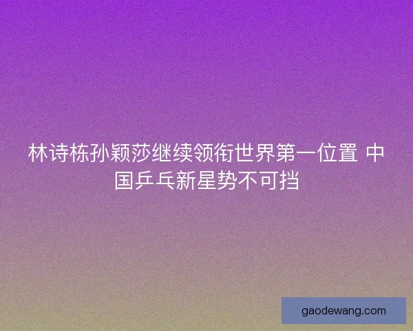 林诗栋孙颖莎继续领衔世界第一位置 中国乒乓新星势不可挡