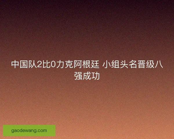 中国队2比0力克阿根廷 小组头名晋级八强成功