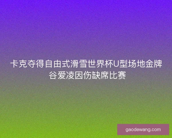 卡克夺得自由式滑雪世界杯U型场地金牌 谷爱凌因伤缺席比赛 卡克夺得自由式滑雪世界杯U型场地金牌 谷爱凌因伤缺席比赛